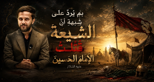 بِمَ يُرَدَّ على شبهةِ أنَّ الشيعةَ قتلَتْ الإمامَ الحسينَ عليه السلام؟